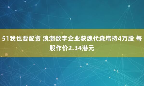 51我也要配资 浪潮数字企业获魏代森增持4万股 每股作价2.34港元