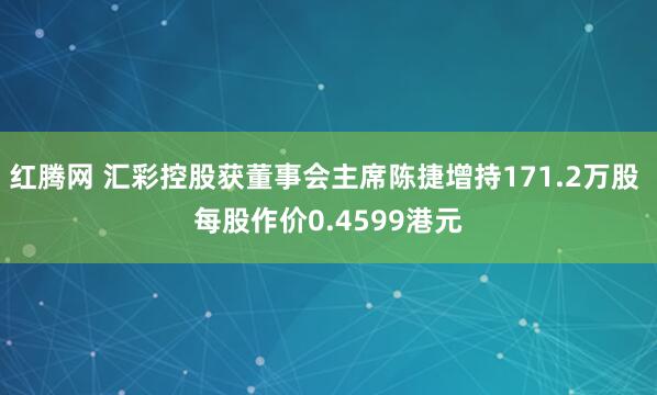 红腾网 汇彩控股获董事会主席陈捷增持171.2万股 每股作价0.4599港元