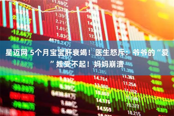 星迈网 5个月宝宝肝衰竭！医生怒斥：爷爷的“爱”娃受不起！妈妈崩溃