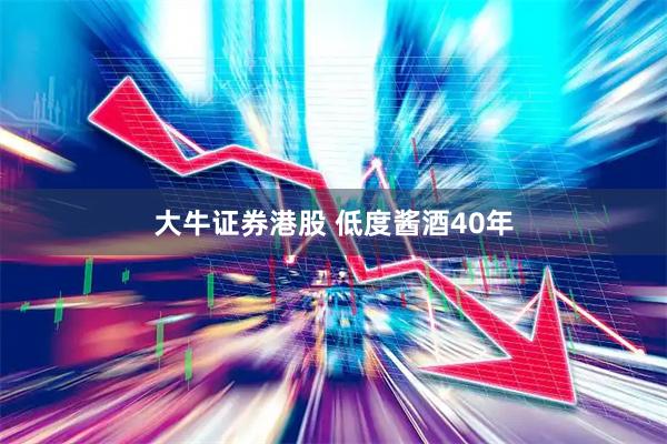 大牛证券港股 低度酱酒40年