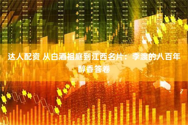 达人配资 从白酒祖庭到江西名片：李渡的八百年醇香答卷