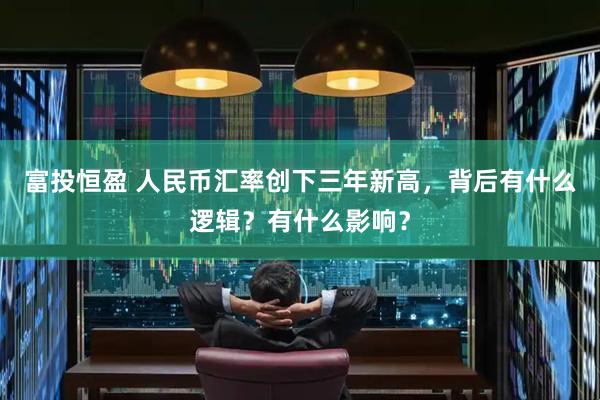 富投恒盈 人民币汇率创下三年新高，背后有什么逻辑？有什么影响？
