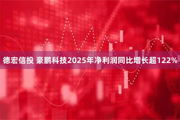 德宏信投 豪鹏科技2025年净利润同比增长超122%