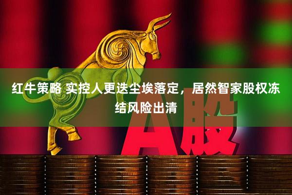 红牛策略 实控人更迭尘埃落定，居然智家股权冻结风险出清