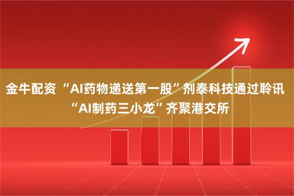 金牛配资 “AI药物递送第一股”剂泰科技通过聆讯  “AI制药三小龙”齐聚港交所