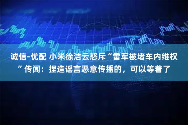 诚信-优配 小米徐洁云怒斥“雷军被堵车内维权”传闻:捏造谣言恶意传播的,可以等着了