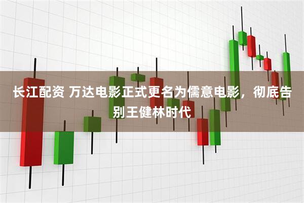 长江配资 万达电影正式更名为儒意电影，彻底告别王健林时代