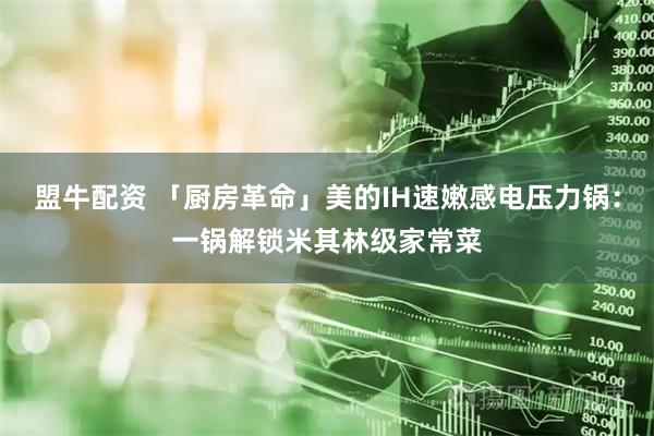 盟牛配资 「厨房革命」美的IH速嫩感电压力锅：一锅解锁米其林级家常菜