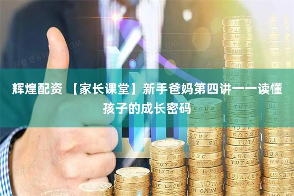 辉煌配资 【家长课堂】新手爸妈第四讲一一读懂孩子的成长密码