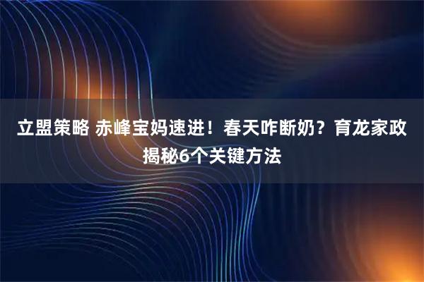 立盟策略 赤峰宝妈速进!春天咋断奶?育龙家政揭秘6个关键方法