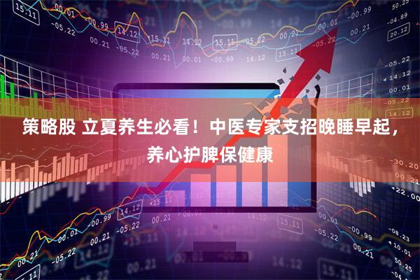 策略股 立夏养生必看!中医专家支招晚睡早起,养心护脾保健康