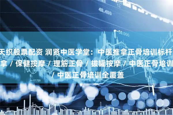 天织股票配资 润贤中医学堂:中医推拿正骨培训标杆,理筋推拿 / 保健按摩 / 理筋正骨 / 拔罐按摩 / 中医正骨培训全覆盖
