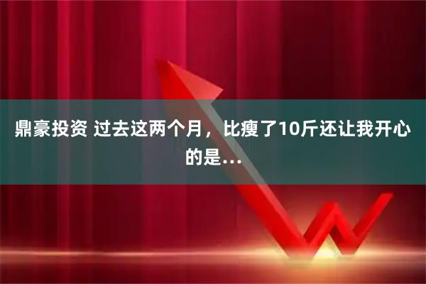 鼎豪投资 过去这两个月,比瘦了10斤还让我开心的是…