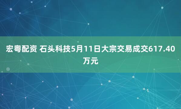 宏粤配资 石头科技5月11日大宗交易成交617.40万元