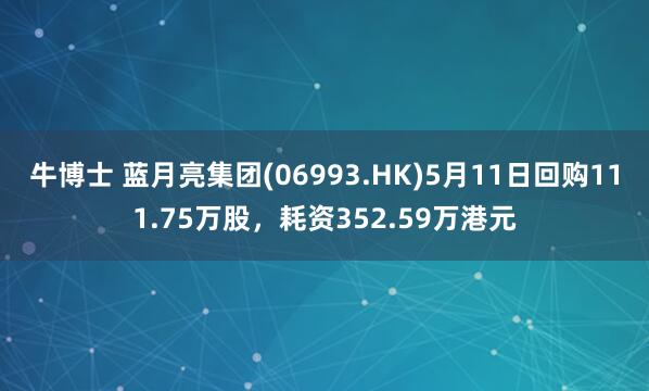 牛博士 蓝月亮集团(06993.HK)5月11日回购111.75万股，耗资352.59万港元