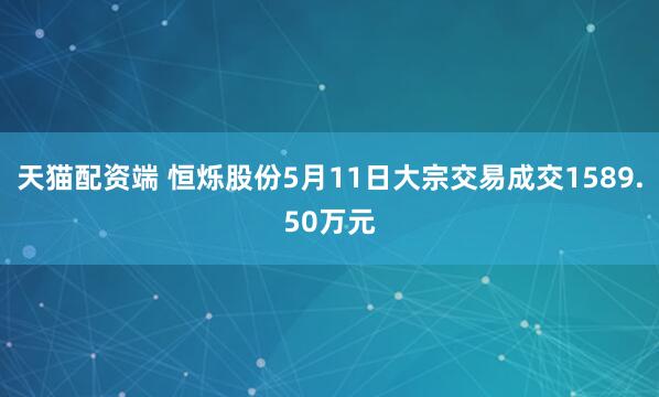 天猫配资端 恒烁股份5月11日大宗交易成交1589.50万元