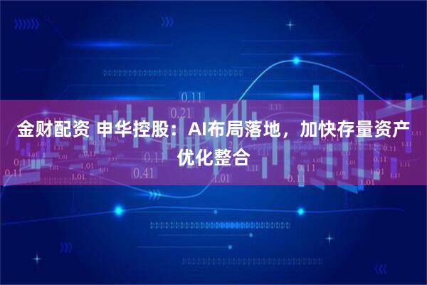 金财配资 申华控股:AI布局落地,加快存量资产优化整合