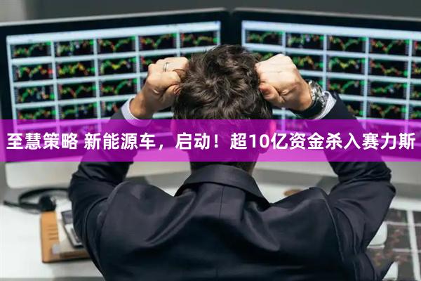 至慧策略 新能源车，启动！超10亿资金杀入赛力斯