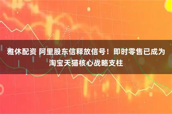 雅休配资 阿里股东信释放信号！即时零售已成为淘宝天猫核心战略支柱