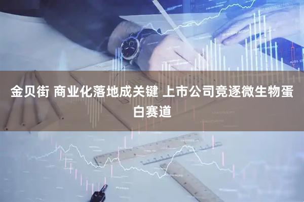 金贝街 商业化落地成关键 上市公司竞逐微生物蛋白赛道