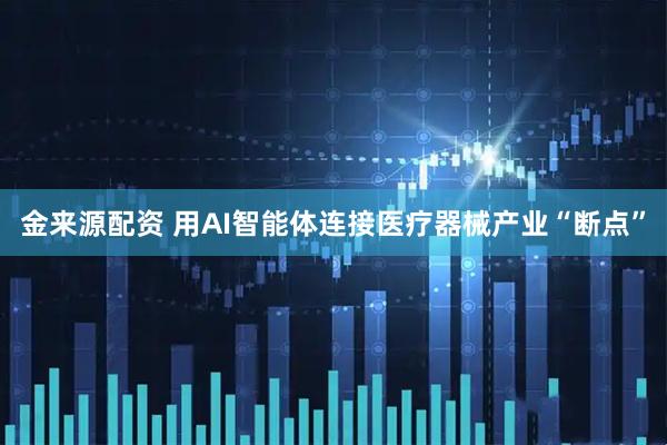 金来源配资 用AI智能体连接医疗器械产业“断点”