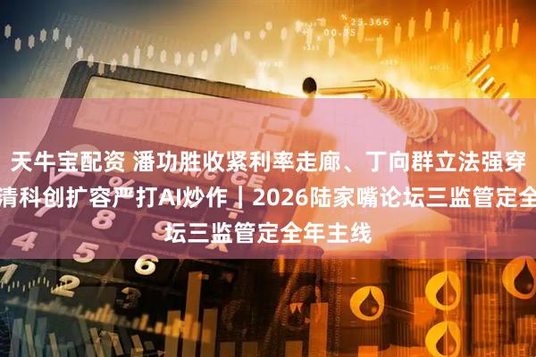 天牛宝配资 潘功胜收紧利率走廊、丁向群立法强穿透、吴清科创扩容严打AI炒作｜2026陆家嘴论坛三监管定全年主线
