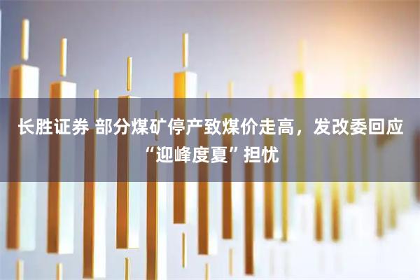 长胜证券 部分煤矿停产致煤价走高，发改委回应“迎峰度夏”担忧