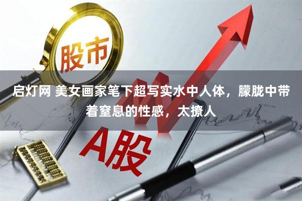 启灯网 美女画家笔下超写实水中人体，朦胧中带着窒息的性感，太撩人