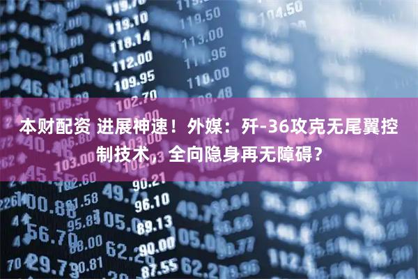本财配资 进展神速！外媒：歼-36攻克无尾翼控制技术，全向隐身再无障碍？