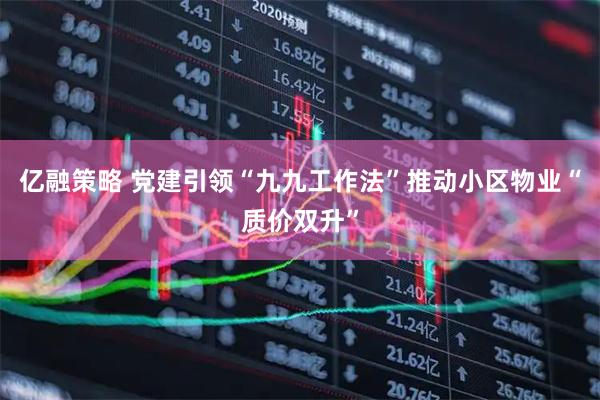 亿融策略 党建引领“九九工作法”推动小区物业“质价双升”