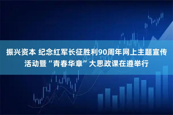 振兴资本 纪念红军长征胜利90周年网上主题宣传活动暨“青春华章”大思政课在遵举行