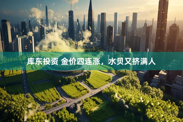 库东投资 金价四连涨，水贝又挤满人