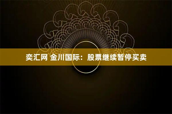 奕汇网 金川国际：股票继续暂停买卖