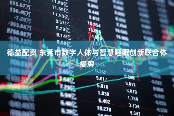 德益配资 东莞市数字人体与智慧睡眠创新联合体揭牌