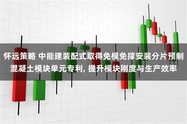 怀远策略 中能建装配式取得免模免撑安装分片预制混凝土模块单元专利, 提升模块刚度与生产效率