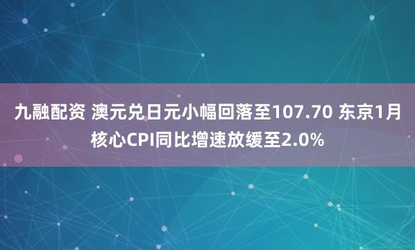 九融配资 澳元兑日元小幅回落至107.70 东京1月核心CPI同比增速放缓至2.0%