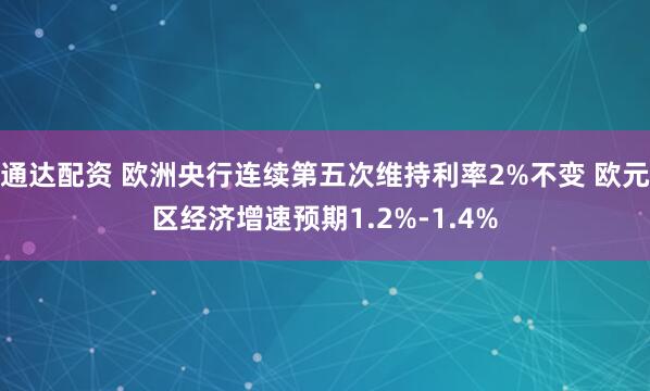通达配资 欧洲央行连续第五次维持利率2%不变 欧元区经济增速预期1.2%-1.4%