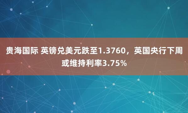 贵海国际 英镑兑美元跌至1.3760，英国央行下周或维持利率3.75%
