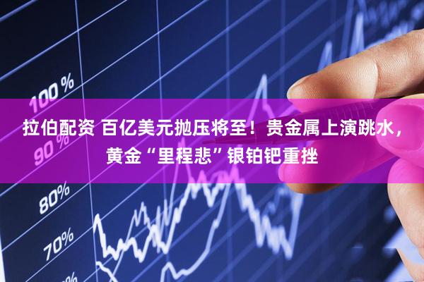 拉伯配资 百亿美元抛压将至！贵金属上演跳水，黄金“里程悲”银铂钯重挫