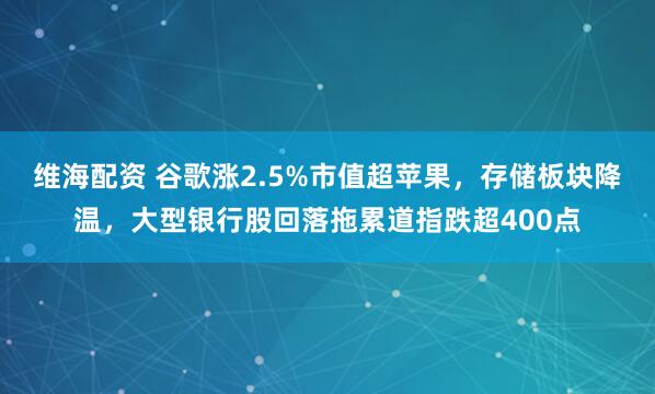 维海配资 谷歌涨2.5%市值超苹果，存储板块降温，大型银行股回落拖累道指跌超400点