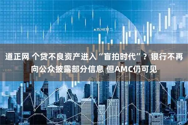 道正网 个贷不良资产进入“盲拍时代”？银行不再向公众披露部分信息 但AMC仍可见
