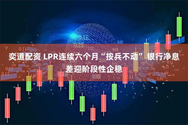 奕道配资 LPR连续六个月“按兵不动” 银行净息差迎阶段性企稳