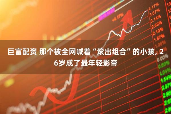 巨富配资 那个被全网喊着“滚出组合”的小孩, 26岁成了最年轻影帝
