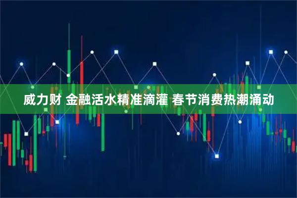 威力财 金融活水精准滴灌 春节消费热潮涌动