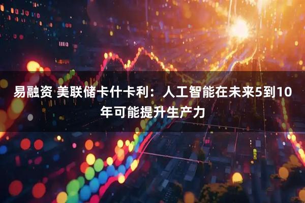 易融资 美联储卡什卡利：人工智能在未来5到10年可能提升生产力