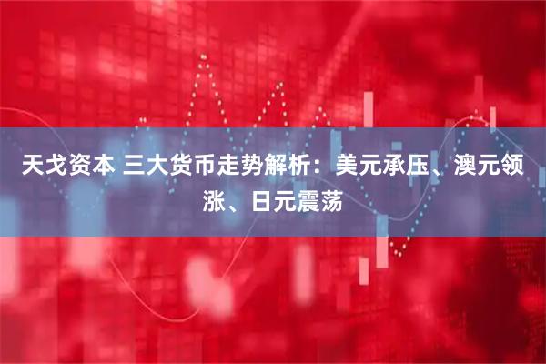 天戈资本 三大货币走势解析：美元承压、澳元领涨、日元震荡