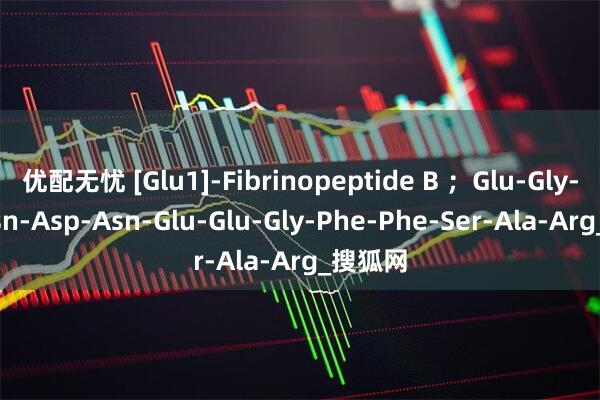 优配无忧 [Glu1]-Fibrinopeptide B ；Glu-Gly-Val-Asn-Asp-Asn-Glu-Glu-Gly-Phe-Phe-Ser-Ala-Arg_搜狐网