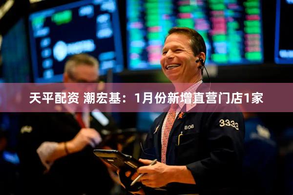 天平配资 潮宏基：1月份新增直营门店1家