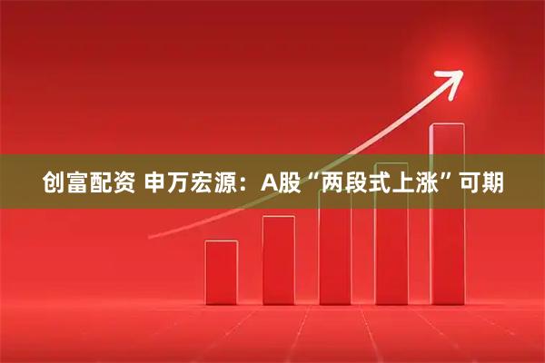 创富配资 申万宏源：A股“两段式上涨”可期