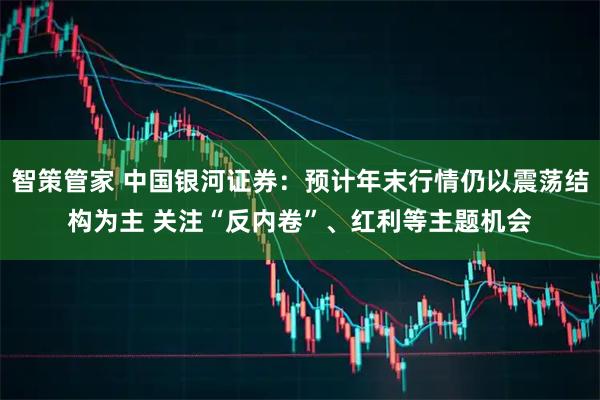 智策管家 中国银河证券：预计年末行情仍以震荡结构为主 关注“反内卷”、红利等主题机会
